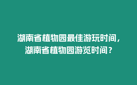 湖南省植物園最佳游玩時間，湖南省植物園游覽時間？