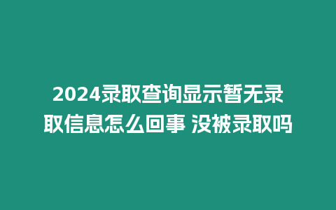 2024錄取查詢顯示暫無錄取信息怎么回事 沒被錄取嗎