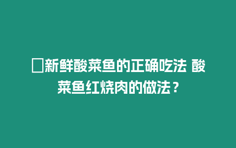 ?新鮮酸菜魚的正確吃法 酸菜魚紅燒肉的做法？