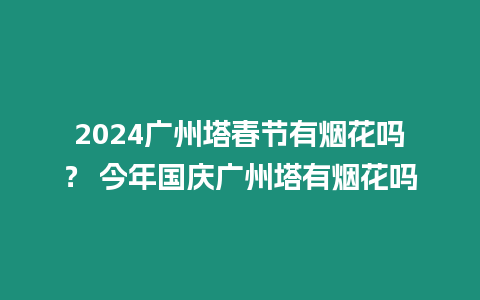 2024廣州塔春節有煙花嗎？ 今年國慶廣州塔有煙花嗎