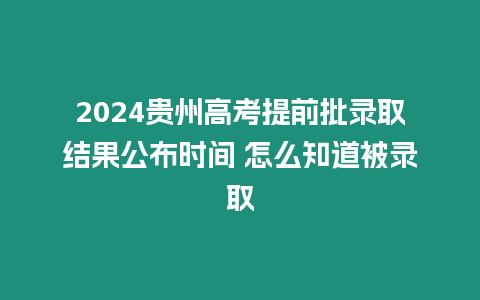 2024貴州高考提前批錄取結果公布時間 怎么知道被錄取