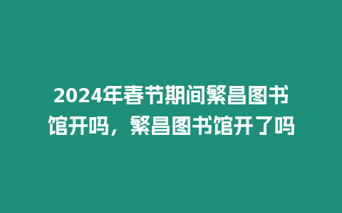 2024年春節期間繁昌圖書館開嗎，繁昌圖書館開了嗎