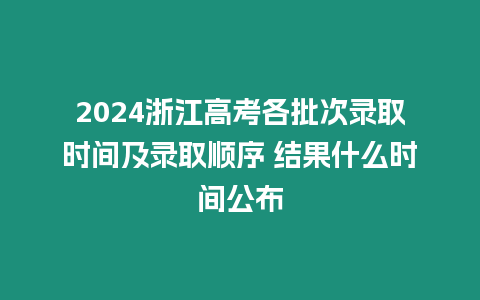 2024浙江高考各批次錄取時間及錄取順序 結果什么時間公布