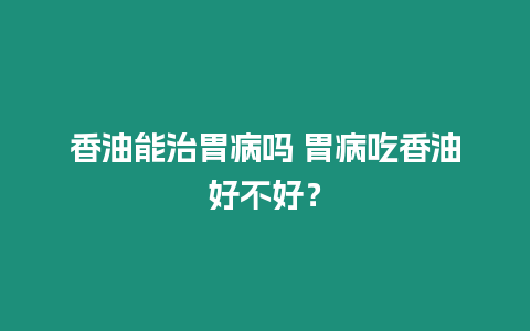 香油能治胃病嗎 胃病吃香油好不好？