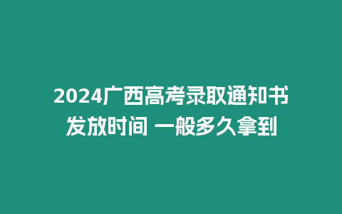 2024廣西高考錄取通知書發放時間 一般多久拿到