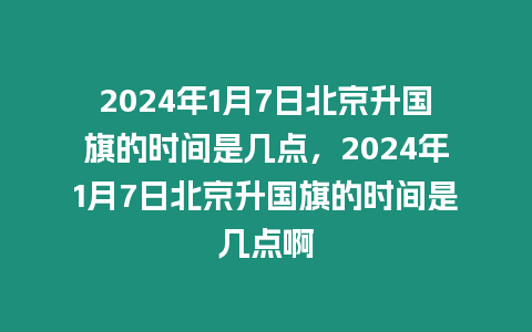 2024年1月7日北京升國(guó)旗的時(shí)間是幾點(diǎn)，2024年1月7日北京升國(guó)旗的時(shí)間是幾點(diǎn)啊