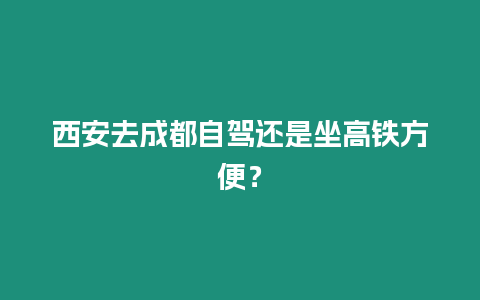 西安去成都自駕還是坐高鐵方便？