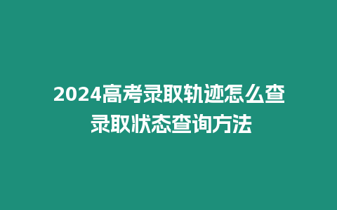 2024高考錄取軌跡怎么查 錄取狀態查詢方法