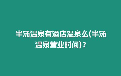 半湯溫泉有酒店溫泉么(半湯溫泉營業時間)？