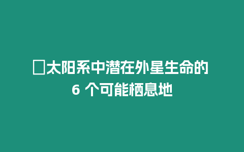 ?太陽系中潛在外星生命的 6 個可能棲息地