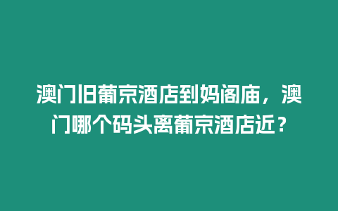 澳門舊葡京酒店到媽閣廟，澳門哪個碼頭離葡京酒店近？