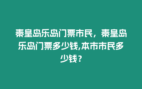 秦皇島樂島門票市民，秦皇島樂島門票多少錢,本市市民多少錢？