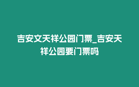 吉安文天祥公園門票_吉安天祥公園要門票嗎