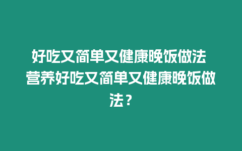 好吃又簡單又健康晚飯做法 營養好吃又簡單又健康晚飯做法？