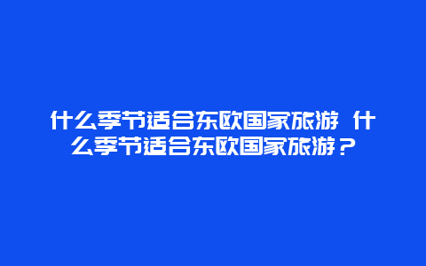 什么季節適合東歐國家旅游 什么季節適合東歐國家旅游？