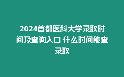 2024首都醫科大學錄取時間及查詢入口 什么時間能查錄取