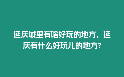 延慶城里有啥好玩的地方，延慶有什么好玩兒的地方?