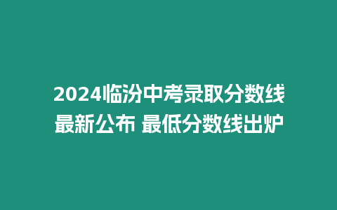 2024臨汾中考錄取分數線最新公布 最低分數線出爐