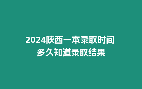 2024陜西一本錄取時間 多久知道錄取結果