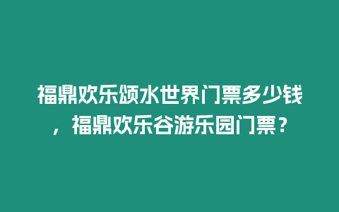 福鼎歡樂頌水世界門票多少錢，福鼎歡樂谷游樂園門票？