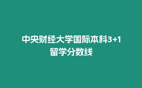 中央財經大學國際本科3+1留學分數線