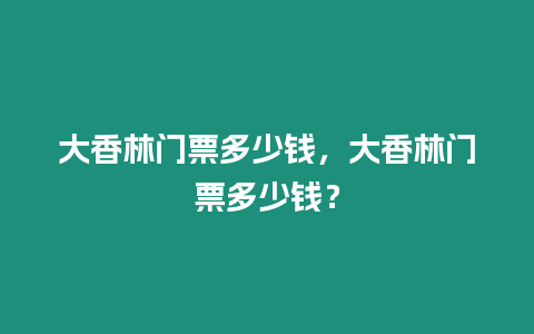 大香林門票多少錢，大香林門票多少錢？