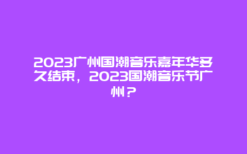 2024廣州國潮音樂嘉年華多久結束，2024國潮音樂節廣州？