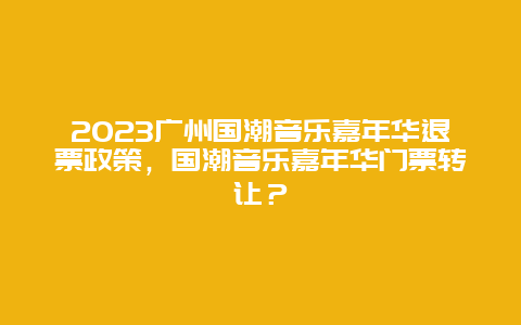 2024廣州國潮音樂嘉年華退票政策，國潮音樂嘉年華門票轉讓？