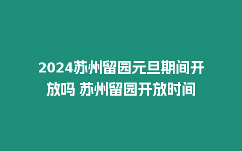 2024蘇州留園元旦期間開放嗎 蘇州留園開放時間