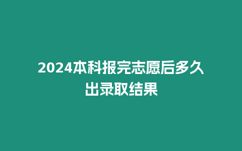 2024本科報完志愿后多久出錄取結果