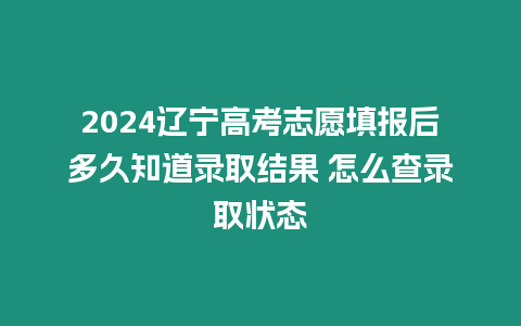 2024遼寧高考志愿填報后多久知道錄取結果 怎么查錄取狀態