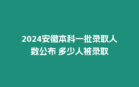 2024安徽本科一批錄取人數公布 多少人被錄取