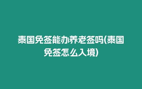 泰國免簽?zāi)苻k養(yǎng)老簽嗎(泰國免簽怎么入境)