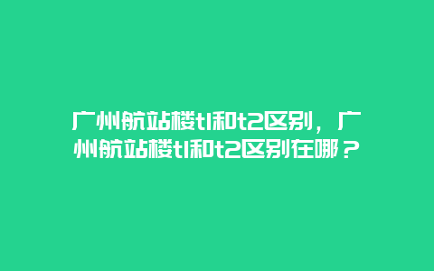 廣州航站樓t1和t2區別，廣州航站樓t1和t2區別在哪？