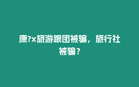 康?x旅游跟團被騙，旅行社被騙？