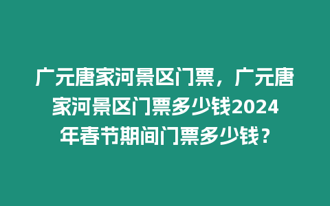 廣元唐家河景區門票，廣元唐家河景區門票多少錢2024年春節期間門票多少錢？