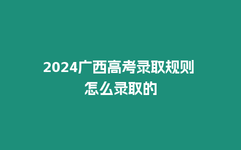 2024廣西高考錄取規則 怎么錄取的