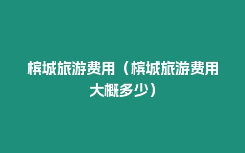 檳城旅游費用（檳城旅游費用大概多少）