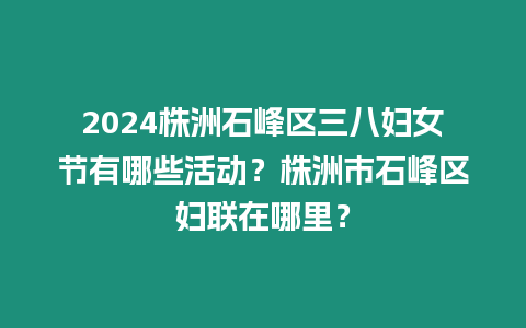 2024株洲石峰區(qū)三八婦女節(jié)有哪些活動？株洲市石峰區(qū)婦聯(lián)在哪里？