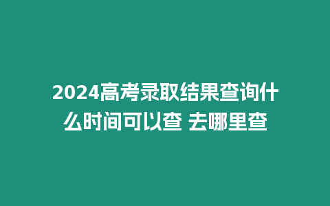 2024高考錄取結果查詢什么時間可以查 去哪里查