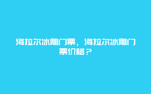 海拉爾冰雕門票，海拉爾冰雕門票價格？