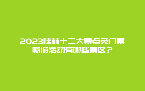 2024桂林十二大景點免門票暢游活動有哪些景區？