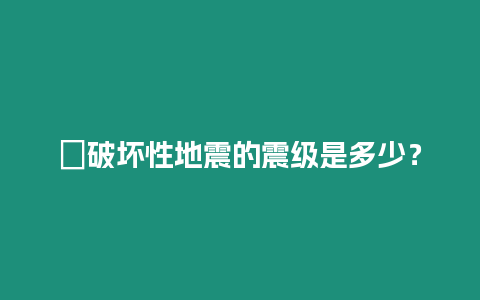 ?破壞性地震的震級是多少？