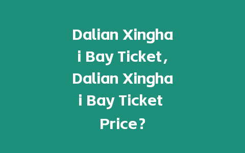 Dalian Xinghai Bay Ticket，Dalian Xinghai Bay Ticket Price？