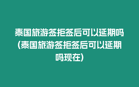 泰國旅游簽拒簽后可以延期嗎(泰國旅游簽拒簽后可以延期嗎現在)