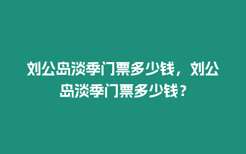 劉公島淡季門票多少錢，劉公島淡季門票多少錢？