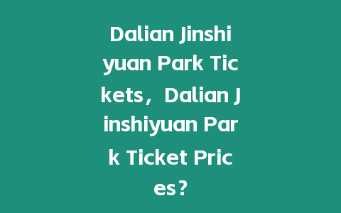 Dalian Jinshiyuan Park Tickets，Dalian Jinshiyuan Park Ticket Prices？