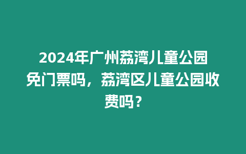 2024年廣州荔灣兒童公園免門票嗎，荔灣區兒童公園收費嗎？