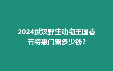 2024武漢野生動(dòng)物王國春節(jié)特惠門票多少錢？