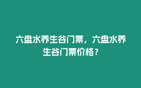 六盤水養生谷門票，六盤水養生谷門票價格？